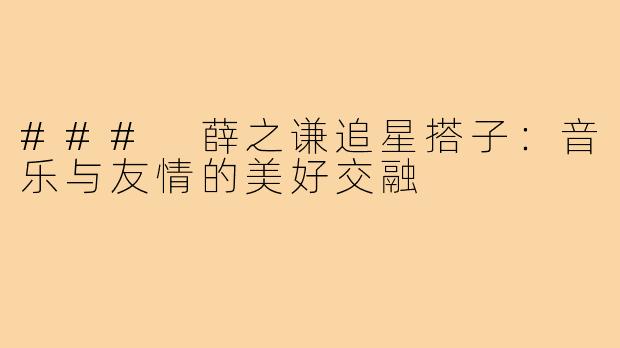 ### 薛之谦追星搭子:音乐与友情的美好交融
