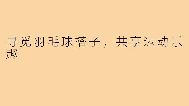 寻觅羽毛球搭子,共享运动乐趣