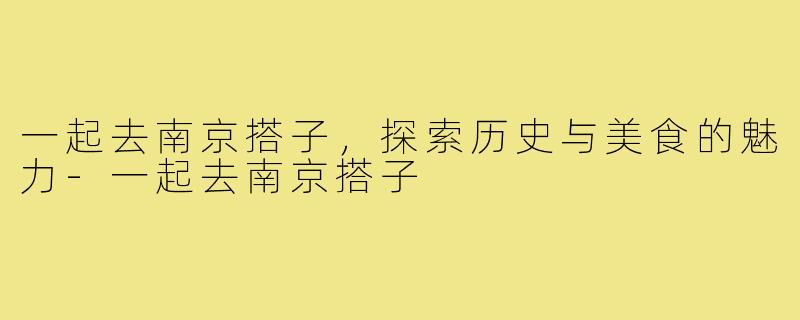 一起去南京搭子，探索历史与美食的魅力-一起去南京搭子