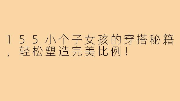 155小个子女孩的穿搭秘籍,轻松塑造完美比例!