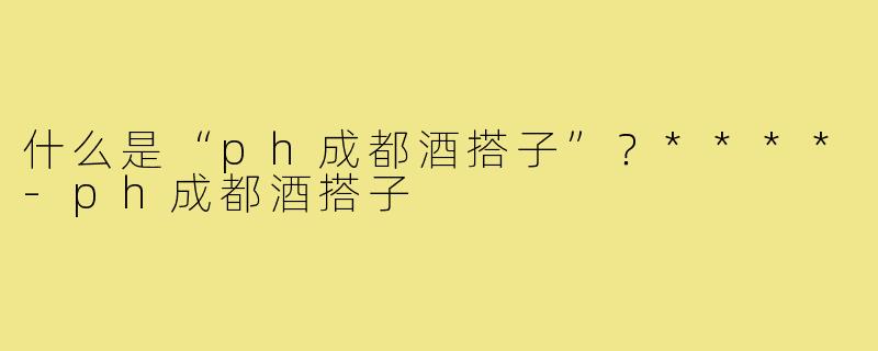 什么是“ph成都酒搭子”？****
