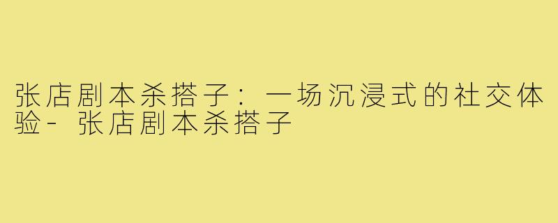 张店剧本杀搭子:一场沉浸式的社交体验-张店剧本杀搭子