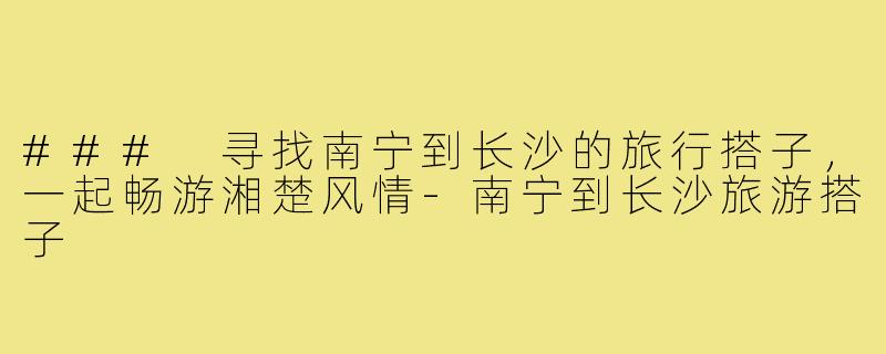 ### 寻找南宁到长沙的旅行搭子,一起畅游湘楚风情-南宁到长沙旅游搭子