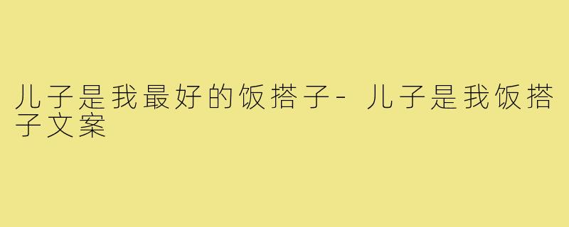 儿子是我最好的饭搭子-儿子是我饭搭子文案