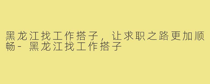 黑龙江找工作搭子,让求职之路更加顺畅-黑龙江找工作搭子