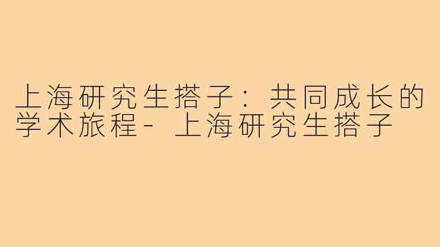 上海研究生搭子:共同成长的学术旅程-上海研究生搭子