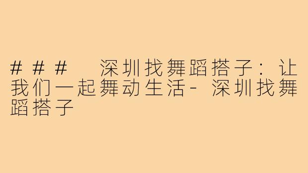 ### 深圳找舞蹈搭子:让我们一起舞动生活-深圳找舞蹈搭子