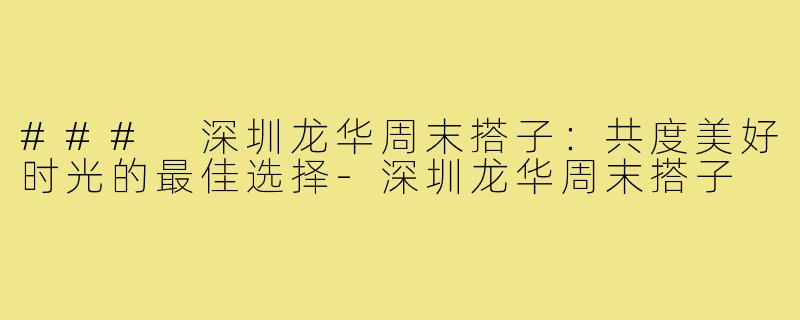 ### 深圳龙华周末搭子:共度美好时光的最佳选择-深圳龙华周末搭子
