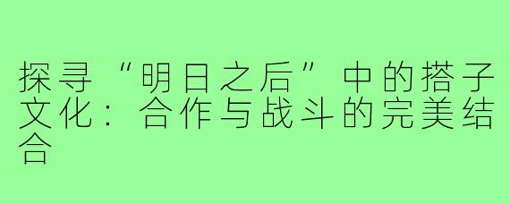 探寻“明日之后”中的搭子文化:合作与战斗的完美结合