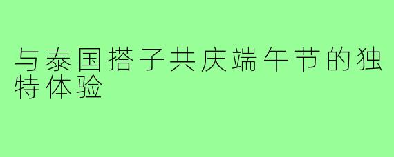 与泰国搭子共庆端午节的独特体验