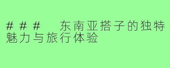 ### 东南亚搭子的独特魅力与旅行体验