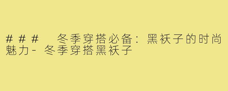 ### 冬季穿搭必备:黑袄子的时尚魅力-冬季穿搭黑袄子