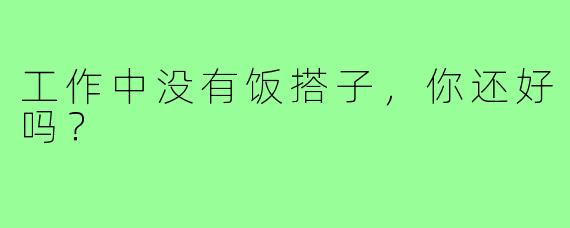 工作中没有饭搭子,你还好吗?