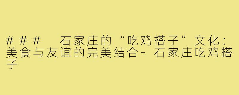 ### 石家庄的“吃鸡搭子”文化:美食与友谊的完美结合-石家庄吃鸡搭子