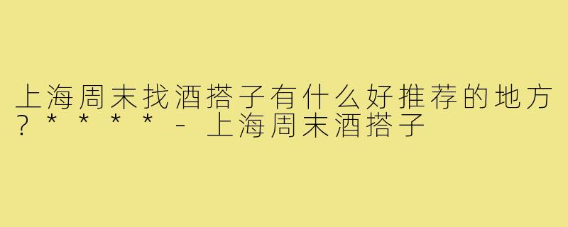 上海周末找酒搭子有什么好推荐的地方？****