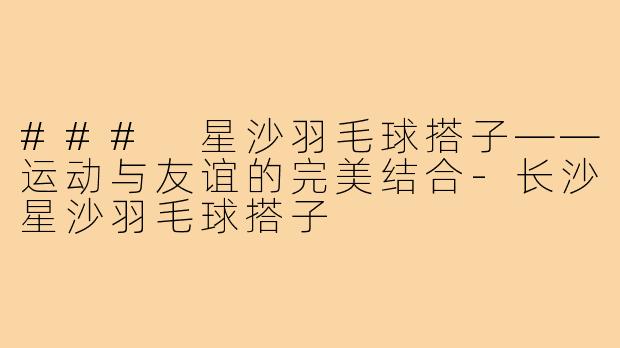 ### 星沙羽毛球搭子——运动与友谊的完美结合