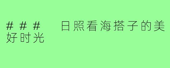 ### 日照看海搭子的美好时光