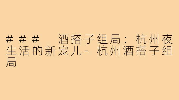 ### 酒搭子组局:杭州夜生活的新宠儿-杭州酒搭子组局