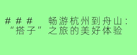 ### 畅游杭州到舟山:“搭子”之旅的美好体验