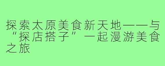 探索太原美食新天地——与“探店搭子”一起漫游美食之旅