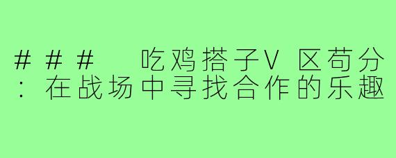### 吃鸡搭子V区苟分：在战场中寻找合作的乐趣
