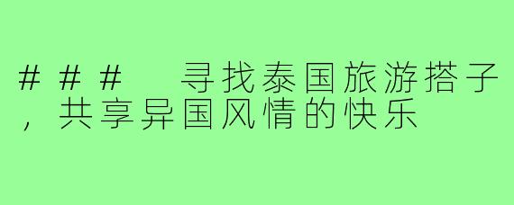 ### 寻找泰国旅游搭子,共享异国风情的快乐