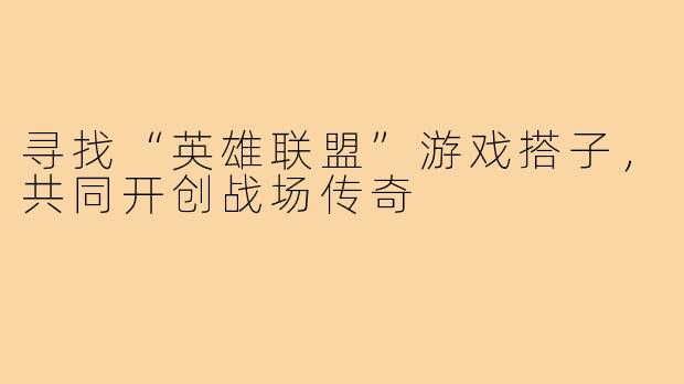 寻找“英雄联盟”游戏搭子,共同开创战场传奇