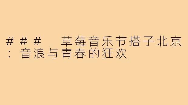 ### 草莓音乐节搭子北京：音浪与青春的狂欢