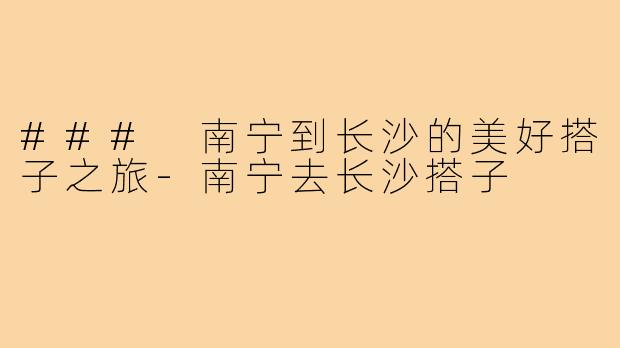 ### 南宁到长沙的美好搭子之旅-南宁去长沙搭子