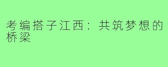 考编搭子江西:共筑梦想的桥梁
