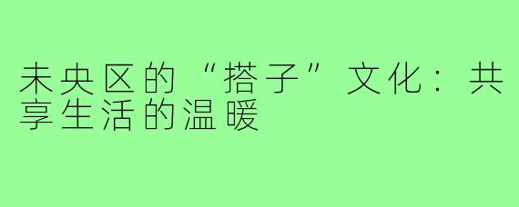 未央区的“搭子”文化：共享生活的温暖