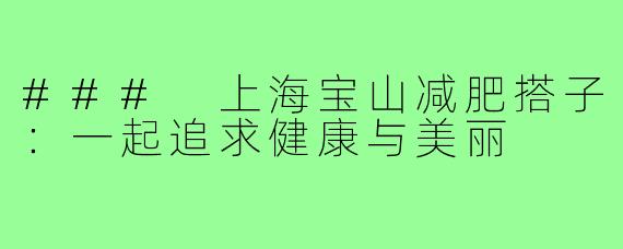 ### 上海宝山减肥搭子:一起追求健康与美丽