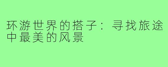 环游世界的搭子：寻找旅途中最美的风景