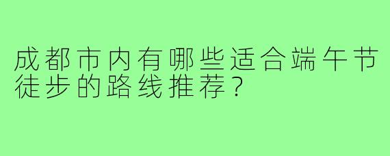 成都市内有哪些适合端午节徒步的路线推荐？