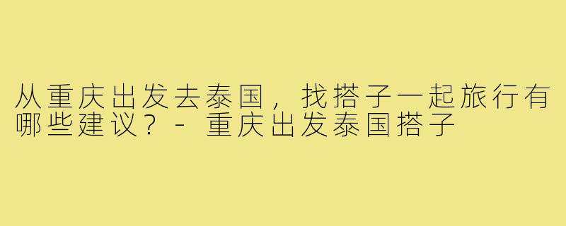 从重庆出发去泰国，找搭子一起旅行有哪些建议？