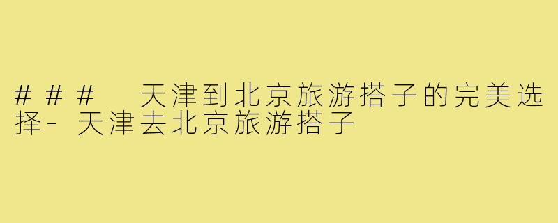 ### 天津到北京旅游搭子的完美选择-天津去北京旅游搭子