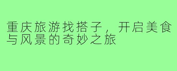 重庆旅游找搭子,开启美食与风景的奇妙之旅