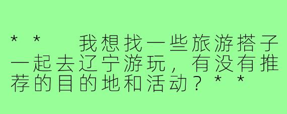 ** 我想找一些旅游搭子一起去辽宁游玩，有没有推荐的目的地和活动？**