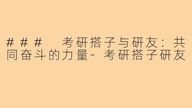 ### 考研搭子与研友:共同奋斗的力量-考研搭子研友