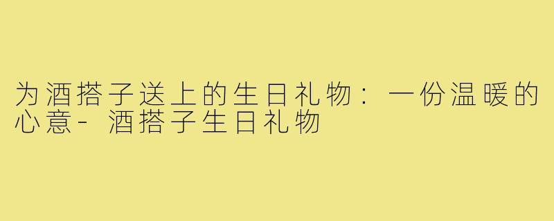 为酒搭子送上的生日礼物:一份温暖的心意-酒搭子生日礼物