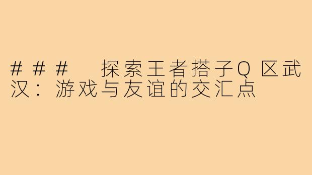 ### 探索王者搭子Q区武汉:游戏与友谊的交汇点