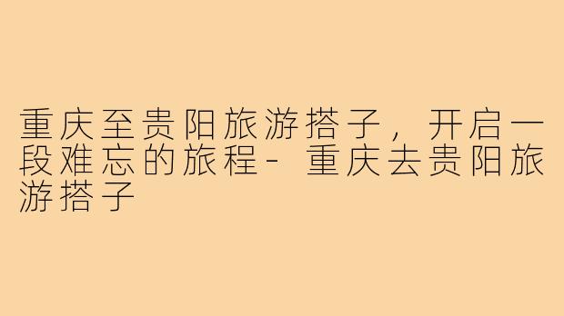 重庆至贵阳旅游搭子，开启一段难忘的旅程-重庆去贵阳旅游搭子