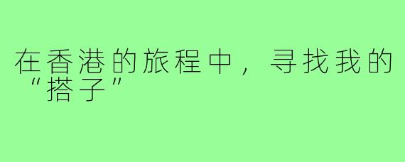 在香港的旅程中，寻找我的“搭子”