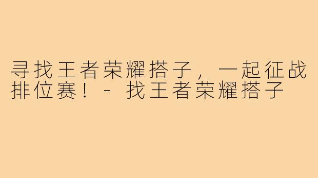 寻找王者荣耀搭子，一起征战排位赛！-找王者荣耀搭子
