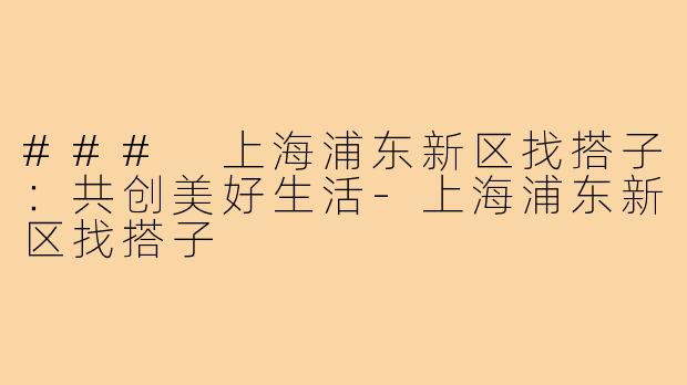 ### 上海浦东新区找搭子:共创美好生活-上海浦东新区找搭子