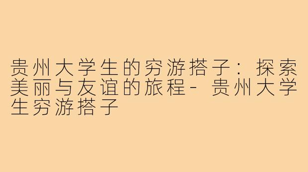 贵州大学生的穷游搭子：探索美丽与友谊的旅程
