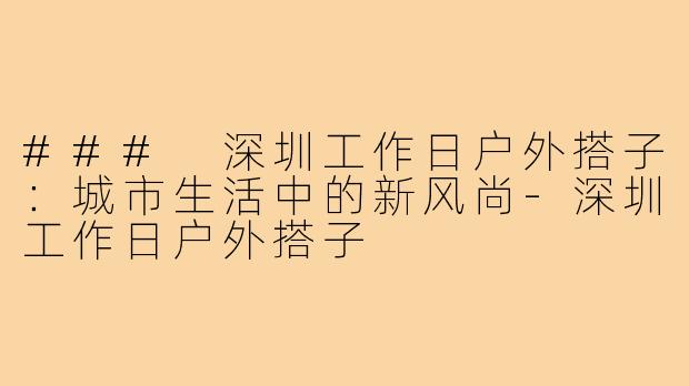 ### 深圳工作日户外搭子:城市生活中的新风尚-深圳工作日户外搭子