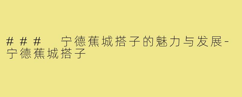 ### 宁德蕉城搭子的魅力与发展-宁德蕉城搭子