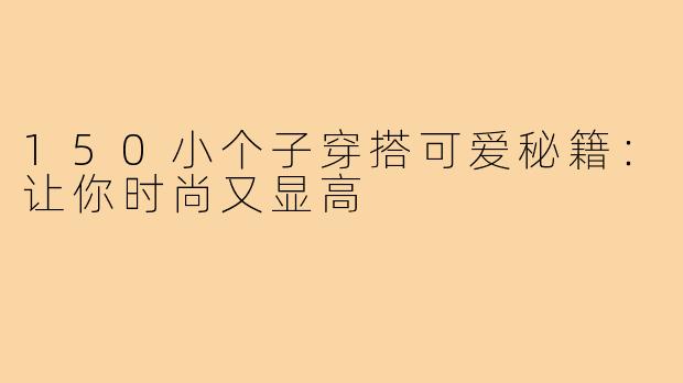 150小个子穿搭可爱秘籍:让你时尚又显高