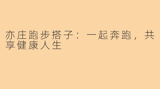 亦庄跑步搭子:一起奔跑,共享健康人生